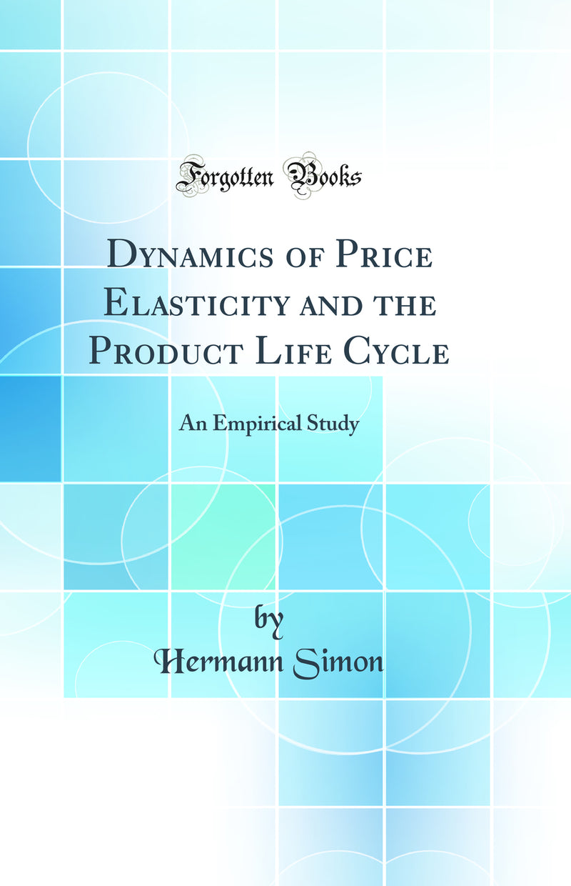 Dynamics of Price Elasticity and the Product Life Cycle: An Empirical Study (Classic Reprint)
