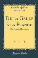 De la Gaule à la France: Nos Origines Historiques (Classic Reprint)