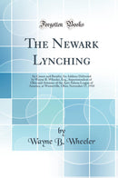 The Newark Lynching: Its Causes and Results; An Address Delivered by Wayne B. Wheeler, Esq., Superintendent of Ohio and Attorney of the Anti-Saloon League of America, at Westerville, Ohio; November 17, 1910 (Classic Reprint)