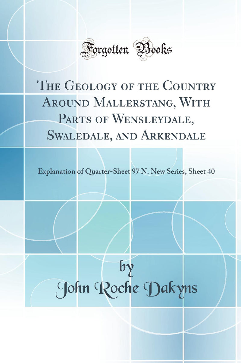 The Geology of the Country Around Mallerstang, With Parts of Wensleydale, Swaledale, and Arkendale: Explanation of Quarter-Sheet 97 N. New Series, Sheet 40 (Classic Reprint)