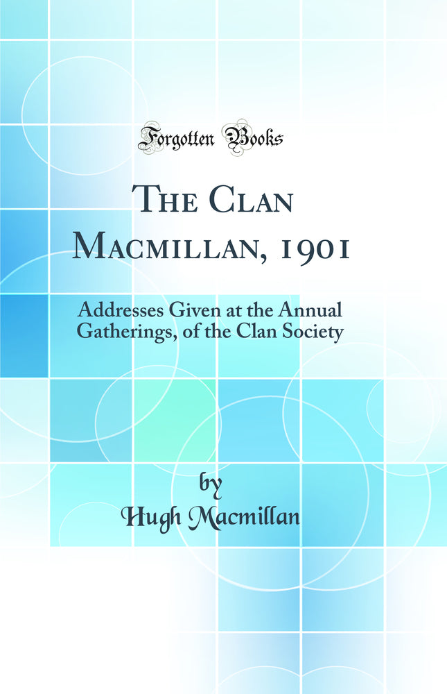 The Clan Macmillan, 1901: Addresses Given at the Annual Gatherings, of the Clan Society (Classic Reprint)