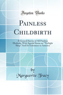"Painless Childbirth: A General Survey of All Painless Methods, With Special Stress on “Twilight Sleep" And Its Extension to America (Classic Reprint)"