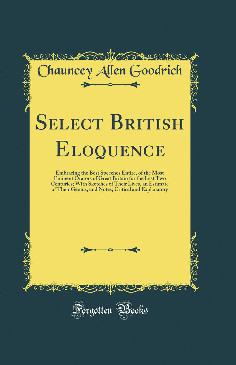 Select British Eloquence: Embracing the Best Speeches Entire, of the Most Eminent Orators of Great Britain for the Last Two Centuries; With Sketches of Their Lives, an Estimate of Their Genius, and Notes, Critical and Explanatory (Classic Reprint)