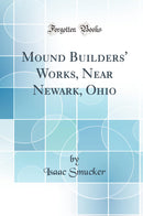 Mound Builders'' Works, Near Newark, Ohio (Classic Reprint)