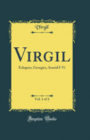 Virgil, Vol. 1 of 2: Eclogues, Georgics, Aeneid I-Vi (Classic Reprint)