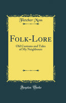 Folk-Lore: Old Customs and Tales of My Neighbours (Classic Reprint)