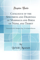 Catalogue of the Specimens and Drawings of Mammalia and Birds of Nepal and Thibet: Presented by B. H. Hodgson, Esq., To the British Museum (Classic Reprint)