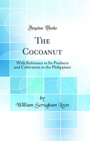 The Cocoanut: With Reference to Its Products and Cultivation in the Philippines (Classic Reprint)