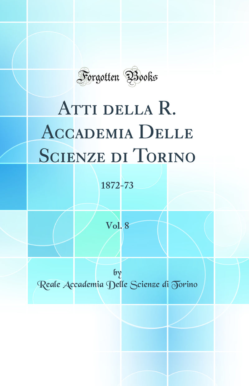 Atti della R. Accademia Delle Scienze di Torino, Vol. 8: 1872-73 (Classic Reprint)