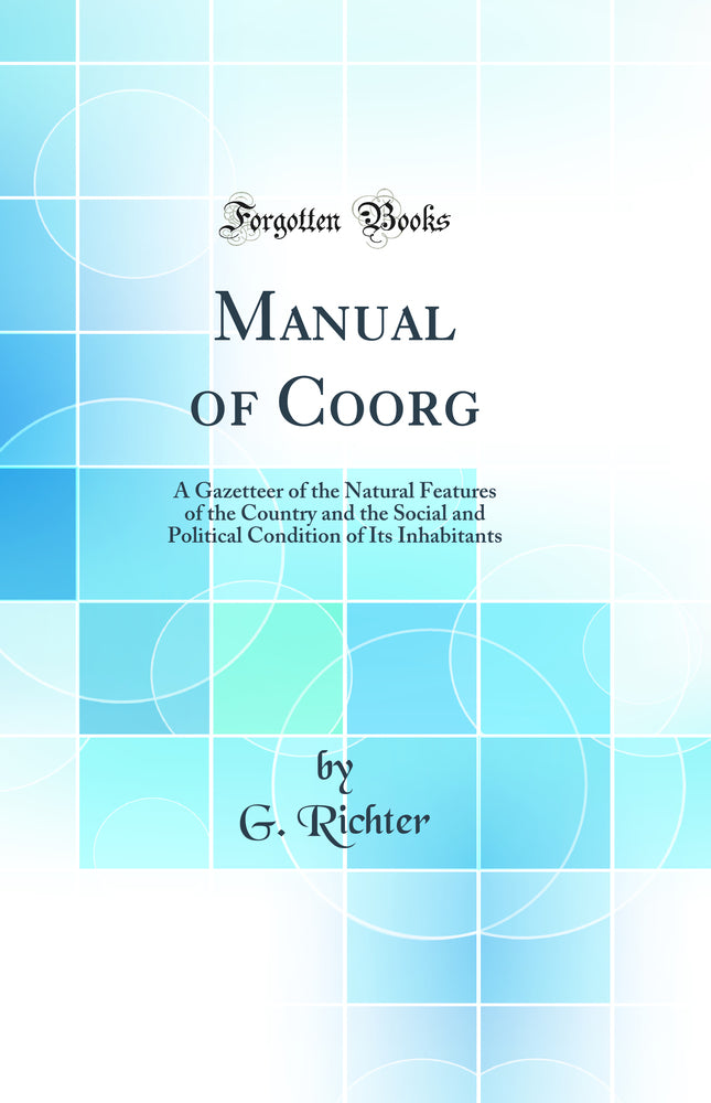 Manual of Coorg: A Gazetteer of the Natural Features of the Country and the Social and Political Condition of Its Inhabitants (Classic Reprint)