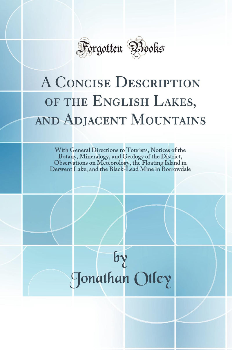 A Concise Description of the English Lakes, and Adjacent Mountains: With General Directions to Tourists, Notices of the Botany, Mineralogy, and Geology of the District, Observations on Meteorology, the Floating Island in Derwent Lake, and the Black-Lead M
