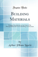 Building Materials: Being an Introduction to the Study of the Principal Materials Used in Building Construction (Classic Reprint)