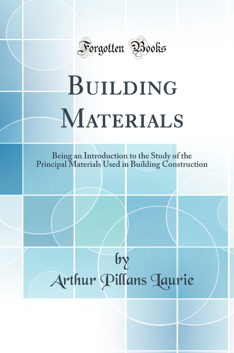 Building Materials: Being an Introduction to the Study of the Principal Materials Used in Building Construction (Classic Reprint)