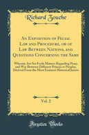 An Exposition of Fecial Law and Procedure, or of Law Between Nations, and Questions Concerning the Same, Vol. 2: Wherein Are Set Forth Matters Regarding Peace and War Between Different Princes or Peoples, Derived From the Most Eminent Historical Juri