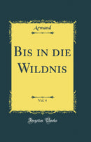 Bis in die Wildnis, Vol. 4 (Classic Reprint)