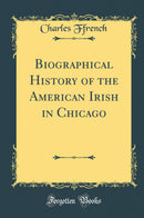 Biographical History of the American Irish in Chicago (Classic Reprint)