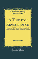 A Time for Remembrance: History of 125 Years of First Evangelical United Brethren Church, Naperville, Illinois (Classic Reprint)