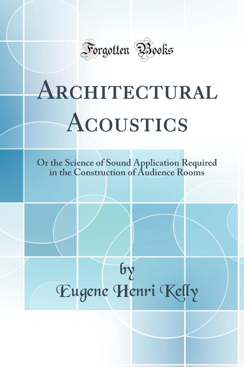 Architectural Acoustics: Or the Science of Sound Application Required in the Construction of Audience Rooms (Classic Reprint)