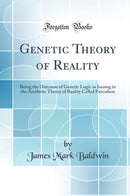 Genetic Theory of Reality: Being the Outcome of Genetic Logic as Issuing in the Aesthetic Theory of Reality Called Pancalism (Classic Reprint)