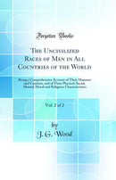 The Uncivilized Races of Men in All Countries of the World, Vol. 2 of 2: Being a Comprehensive Account of Their Manners and Customs, and of Their Physical, Social, Mental, Moral and Religious Characteristics (Classic Reprint)
