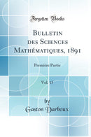 Bulletin des Sciences Mathématiques, 1891, Vol. 15: Première Partie (Classic Reprint)