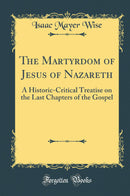 The Martyrdom of Jesus of Nazareth: A Historic-Critical Treatise on the Last Chapters of the Gospel (Classic Reprint)