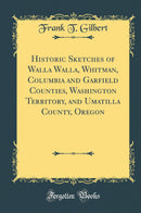 Historic Sketches of Walla Walla, Whitman, Columbia and Garfield Counties, Washington Territory, and Umatilla County, Oregon (Classic Reprint)