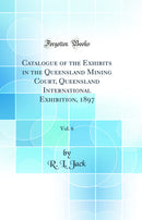 Catalogue of the Exhibits in the Queensland Mining Court, Queensland International Exhibition, 1897, Vol. 6 (Classic Reprint)
