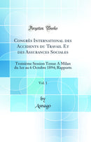 Congrès International des Accidents du Travail Et des Assurances Sociales, Vol. 1: Troisième Session Tenue A Milan du 1er au 6 Octobre 1894; Rapports (Classic Reprint)