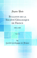 Bulletin de la Société Géologique de France, Vol. 13: 1884 à 1885 (Classic Reprint)