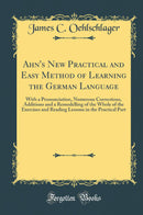 Ahn''s New Practical and Easy Method of Learning the German Language: With a Pronunciation, Numerous Corrections, Additions and a Remodelling of the Whole of the Exercises and Reading Lessons in the Practical Part (Classic Reprint)