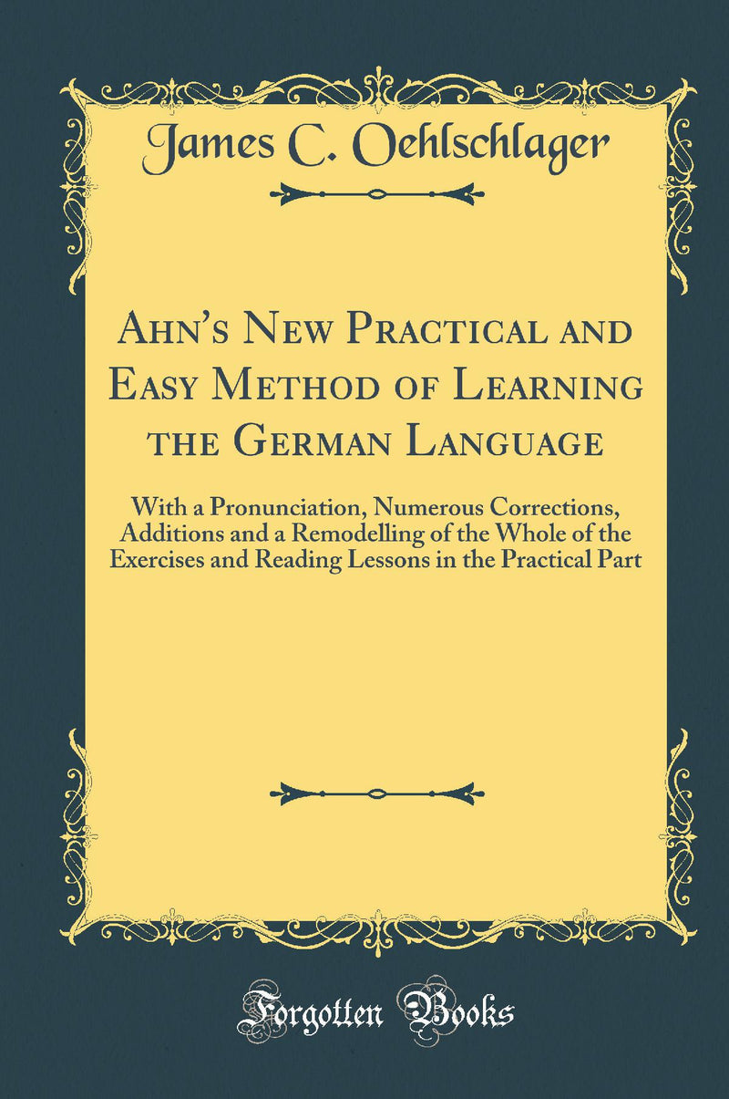 Ahn''s New Practical and Easy Method of Learning the German Language: With a Pronunciation, Numerous Corrections, Additions and a Remodelling of the Whole of the Exercises and Reading Lessons in the Practical Part (Classic Reprint)