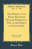 The Works of the Right Reverend William Warburton, D.D., Lord Bishop of Gloucester, Vol. 5 of 12 (Classic Reprint)