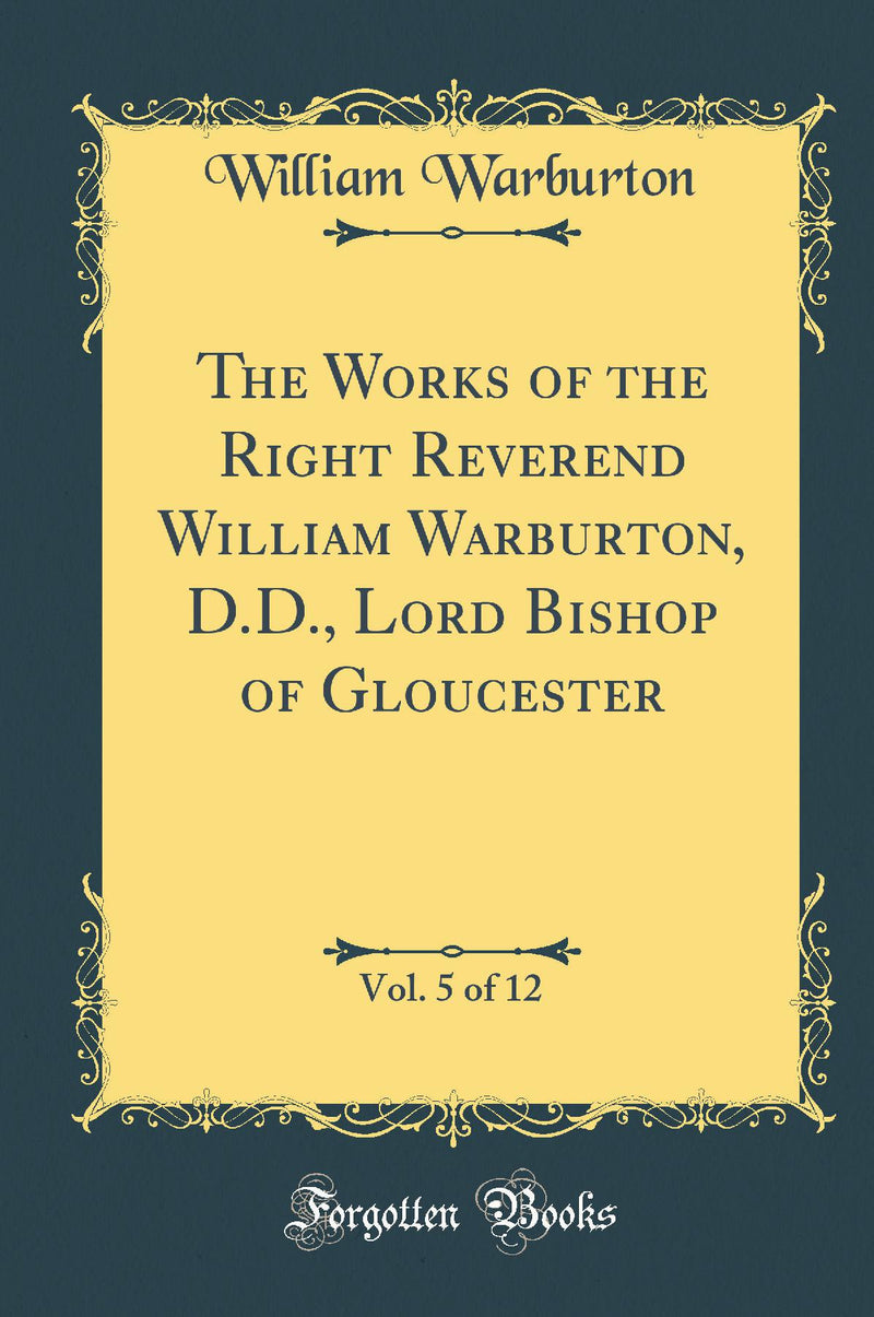 The Works of the Right Reverend William Warburton, D.D., Lord Bishop of Gloucester, Vol. 5 of 12 (Classic Reprint)