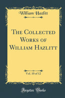 The Collected Works of William Hazlitt, Vol. 10 of 12 (Classic Reprint)