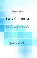 Isca Silurum: Or, an Illustrated Catalogue of the Museum of Antiquities at Caerleon (Classic Reprint)