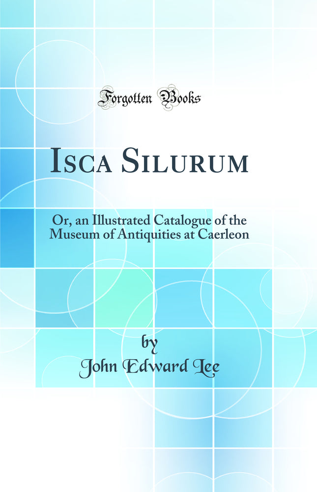 Isca Silurum: Or, an Illustrated Catalogue of the Museum of Antiquities at Caerleon (Classic Reprint)
