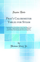 Pray''s Calorimeter Tables for Steam: Containing Table of Heat of Steam for Each Tenth Degree F, From 212° to 446°, Computed Strictly From Original Data of Regnault, Conforming to His Results Precisely; Pressure From Prof. Dr. Dixon’s Formulae, Resolvi