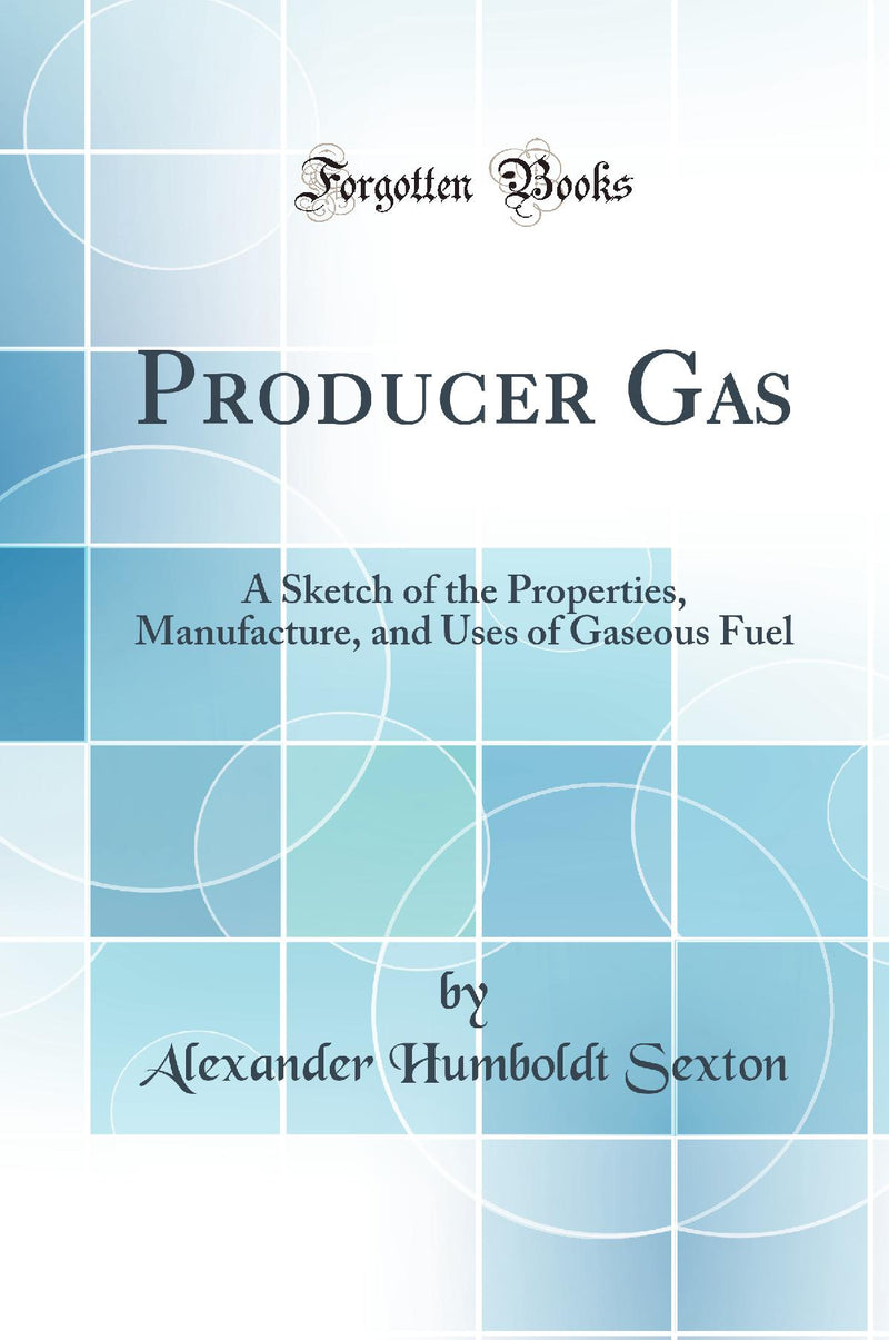 Producer Gas: A Sketch of the Properties, Manufacture, and Uses of Gaseous Fuel (Classic Reprint)