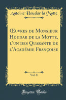 Œuvres de Monsieur Houdar de la Motte, l''un des Quarante de l''Académie Françoise, Vol. 8 (Classic Reprint)