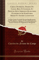 Caroli Dufresne, Domini Du Cange, Regi À Consiliis, Et Franciæ Apud Ambianos Quæstoris, Glossarium Ad Scriptores Mediæ Et Infimæ Latinitatis: In Quo Latina Vocabula Novatæ Significationis, Aut Usus Rarioris, Barbara Et Exotica Explicantur, Eorum Not