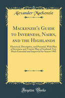 Mackenzie''s Guide to Inverness, Nairn, and the Highlands: Historical, Descriptive, and Pictorial, With Plan of Inverness and Tourist Map of Scotland; Very Much Extended and Improved for Season 1901 (Classic Reprint)