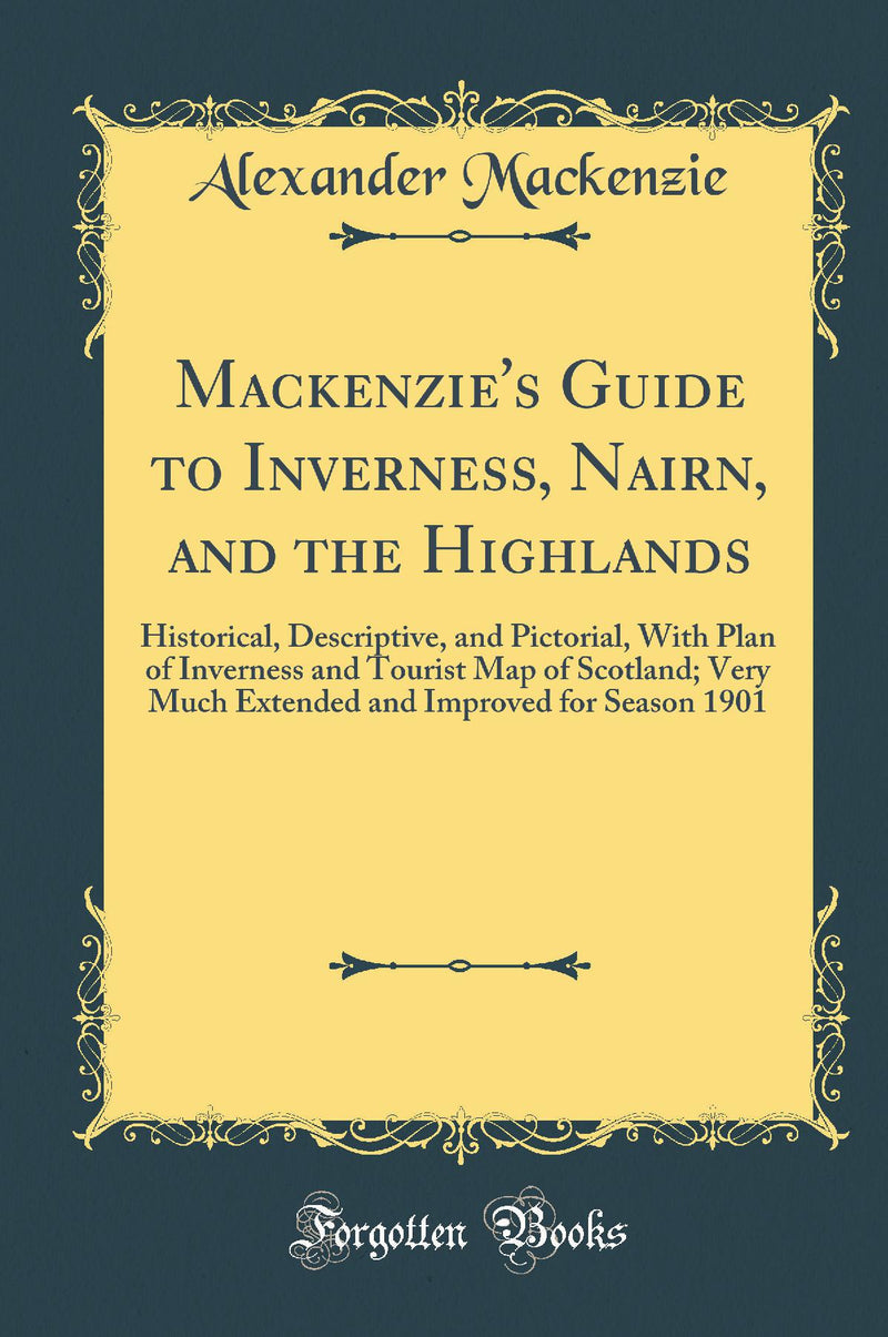 Mackenzie''s Guide to Inverness, Nairn, and the Highlands: Historical, Descriptive, and Pictorial, With Plan of Inverness and Tourist Map of Scotland; Very Much Extended and Improved for Season 1901 (Classic Reprint)