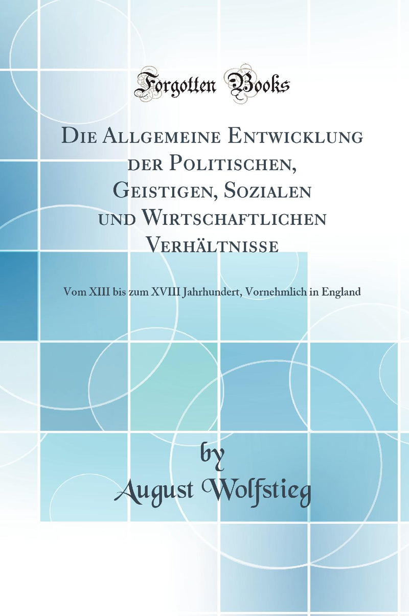 Die Allgemeine Entwicklung der Politischen, Geistigen, Sozialen und Wirtschaftlichen Verhältnisse: Vom XIII bis zum XVIII Jahrhundert, Vornehmlich in England (Classic Reprint)
