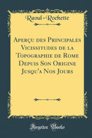 Aperçu des Principales Vicissitudes de la Topographie de Rome Depuis Son Origine Jusqu''a Nos Jours (Classic Reprint)