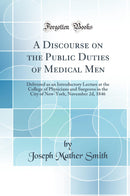 A Discourse on the Public Duties of Medical Men: Delivered as an Introductory Lecture at the College of Physicians and Surgeons in the City of New-York, November 2d, 1846 (Classic Reprint)