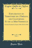 Exploration du Territoire de l''Orégon, des Californies Et de la Mer Vermeille, Vol. 1: Exécutée Pendant les Années 1840, 1841 Et 1842 (Classic Reprint)