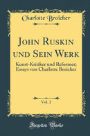 John Ruskin und Sein Werk, Vol. 2: Kunst-Kritiker und Reformer; Essays von Charlotte Broicher (Classic Reprint)