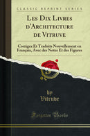 Les Dix Livres d''Architecture de Vitruve: Corrigez Et Traduits Nouvellement en Français, Avec des Notes Et des Figures (Classic Reprint)