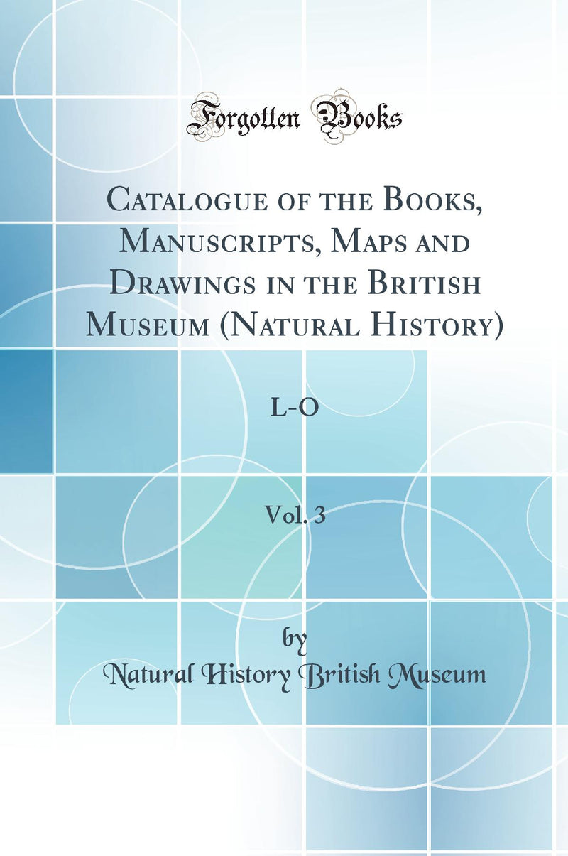 Catalogue of the Books, Manuscripts, Maps and Drawings in the British Museum (Natural History), Vol. 3: L-O (Classic Reprint)